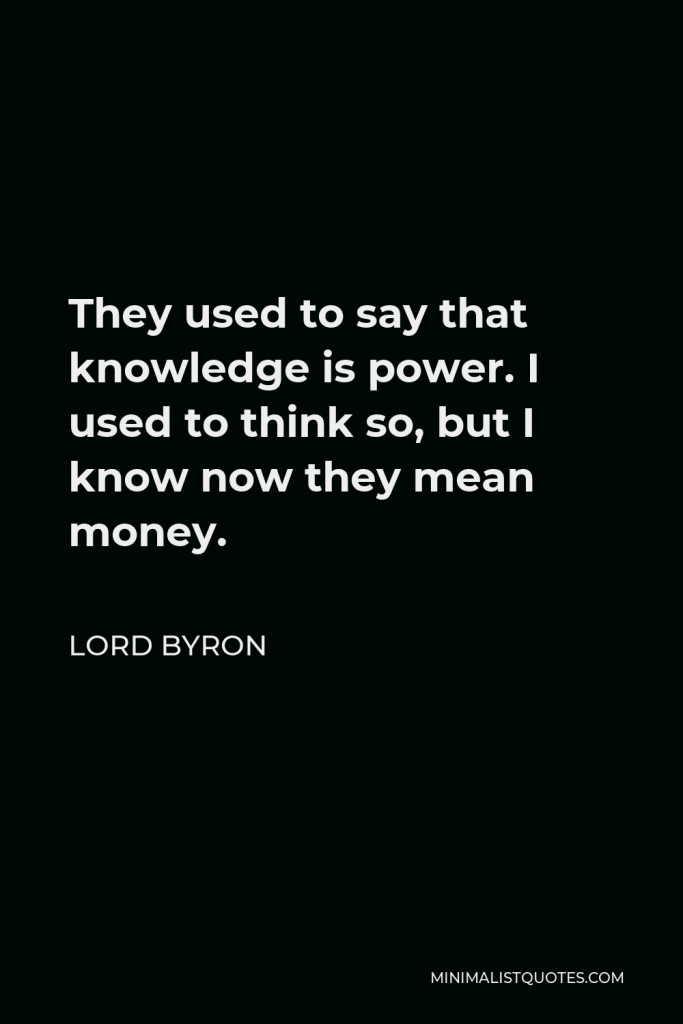 Lord Byron Quote - They used to say that knowledge is power. I used to think so, but I know now they mean money.