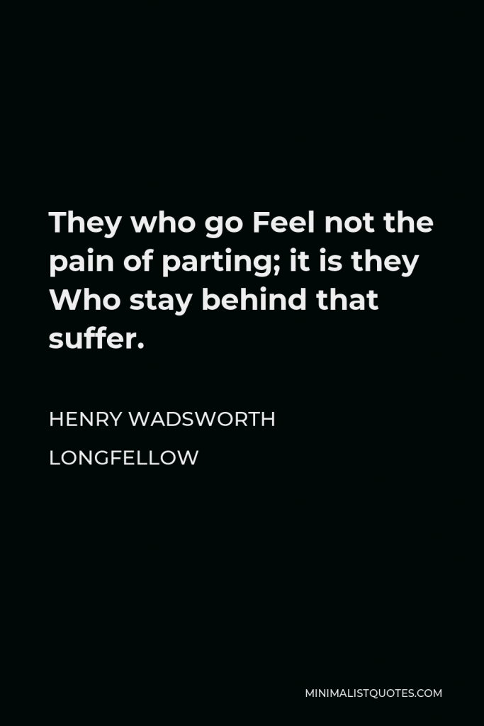 Henry Wadsworth Longfellow Quote - They who go Feel not the pain of parting; it is they Who stay behind that suffer.