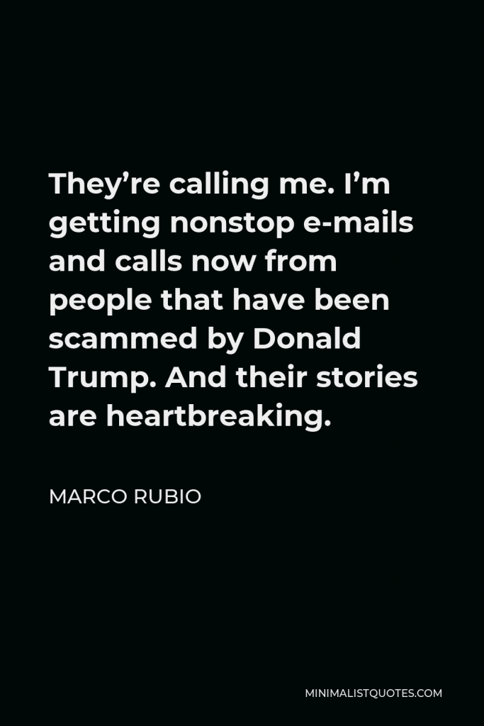Marco Rubio Quote - They’re calling me. I’m getting nonstop e-mails and calls now from people that have been scammed by Donald Trump. And their stories are heartbreaking.