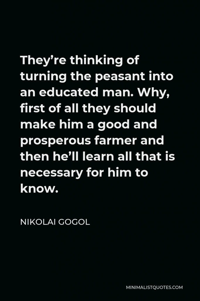 Nikolai Gogol Quote - They’re thinking of turning the peasant into an educated man. Why, first of all they should make him a good and prosperous farmer and then he’ll learn all that is necessary for him to know.