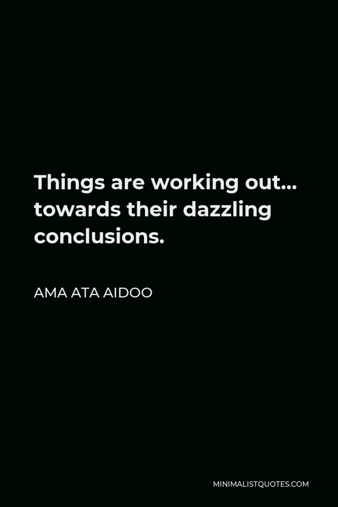 Ama Ata Aidoo Quote - Things are working out… towards their dazzling conclusions.