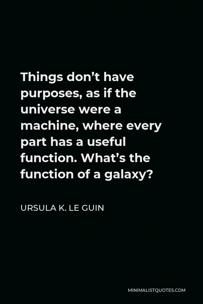 Ursula K. Le Guin Quote - Things don’t have purposes, as if the universe were a machine, where every part has a useful function. What’s the function of a galaxy?