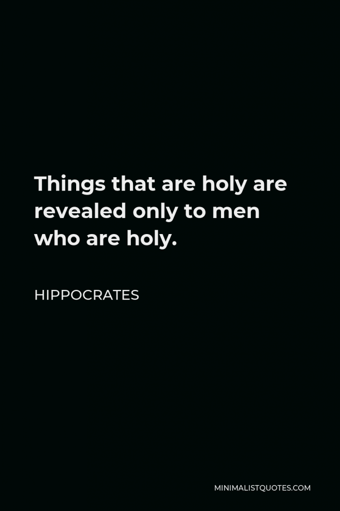 Hippocrates Quote - Things that are holy are revealed only to men who are holy.