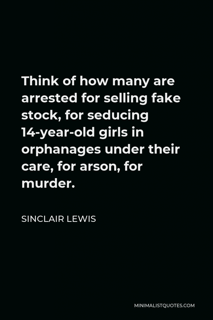 Sinclair Lewis Quote - Think of how many are arrested for selling fake stock, for seducing 14-year-old girls in orphanages under their care, for arson, for murder.