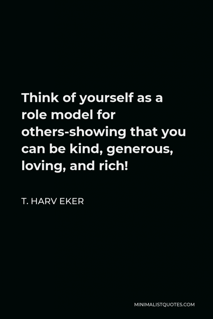 T. Harv Eker Quote - Think of yourself as a role model for others-showing that you can be kind, generous, loving, and rich!