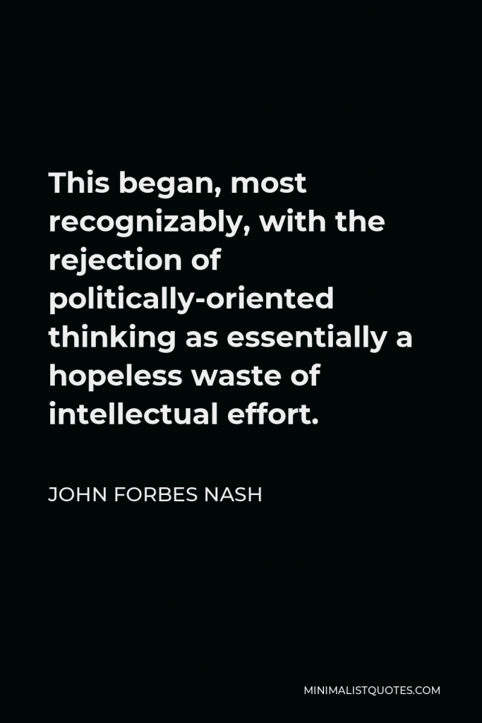John Forbes Nash Quote - This began, most recognizably, with the rejection of politically-oriented thinking as essentially a hopeless waste of intellectual effort.