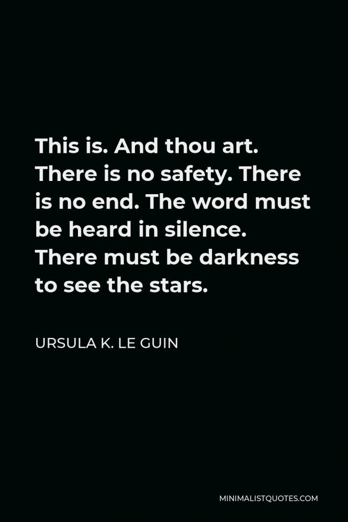 Ursula K. Le Guin Quote - This is. And thou art. There is no safety. There is no end. The word must be heard in silence. There must be darkness to see the stars.