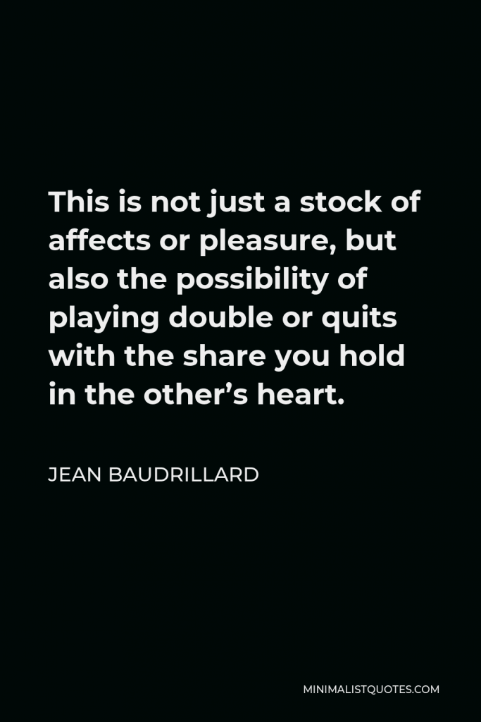 Jean Baudrillard Quote - This is not just a stock of affects or pleasure, but also the possibility of playing double or quits with the share you hold in the other’s heart.