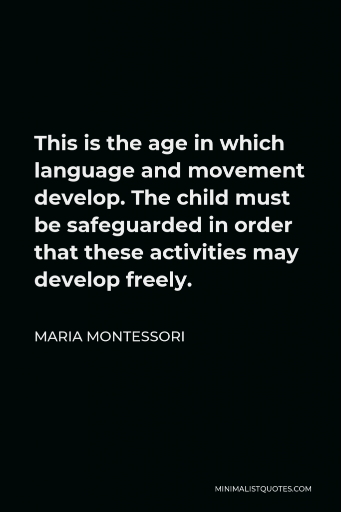 Maria Montessori Quote - This is the age in which language and movement develop. The child must be safeguarded in order that these activities may develop freely.