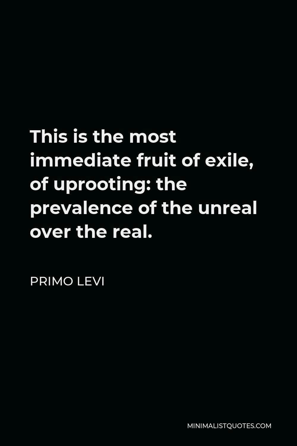 Primo Levi Quote - This is the most immediate fruit of exile, of uprooting: the prevalence of the unreal over the real.