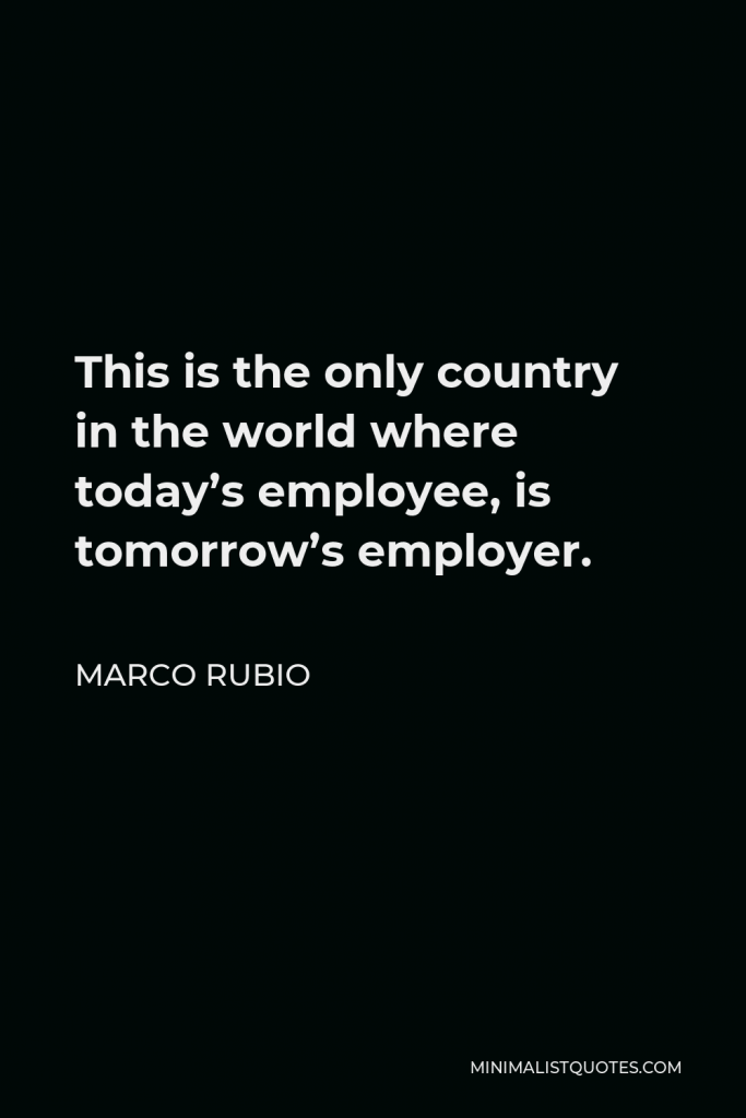 Marco Rubio Quote - This is the only country in the world where today’s employee, is tomorrow’s employer.