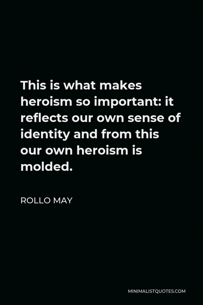 Rollo May Quote - This is what makes heroism so important: it reflects our own sense of identity and from this our own heroism is molded.