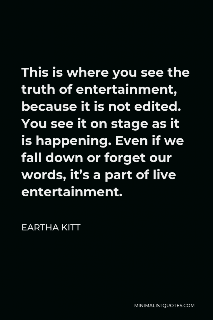 Eartha Kitt Quote - This is where you see the truth of entertainment, because it is not edited. You see it on stage as it is happening. Even if we fall down or forget our words, it’s a part of live entertainment.