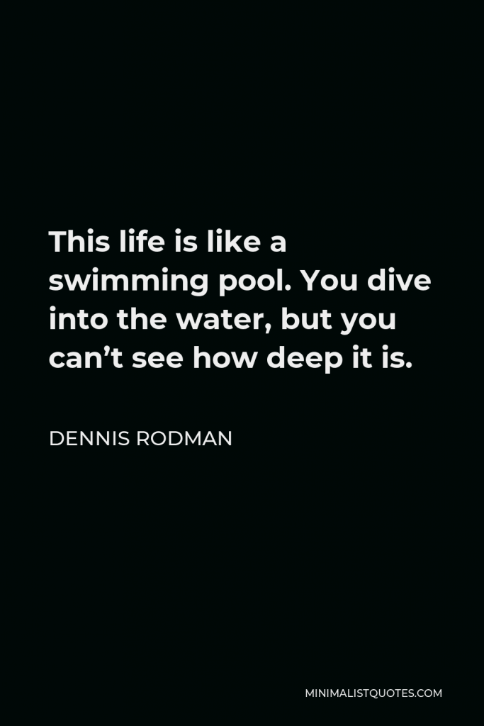 Dennis Rodman Quote - This life is like a swimming pool. You dive into the water, but you can’t see how deep it is.