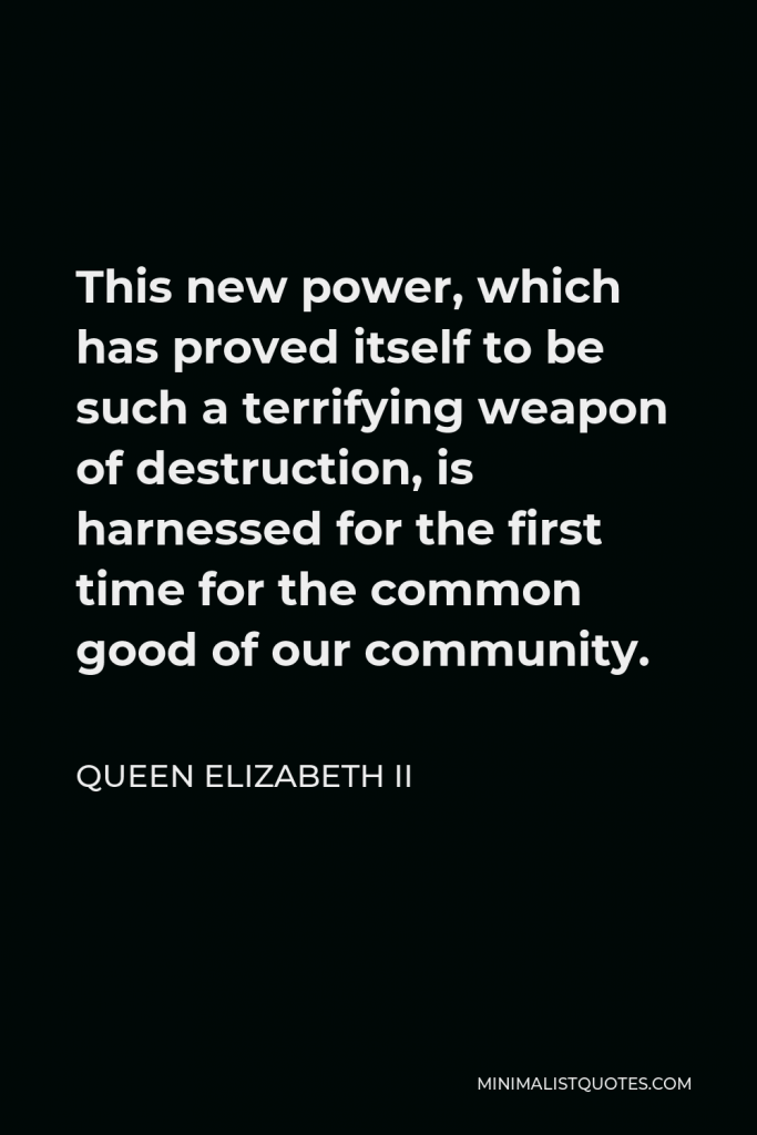 Queen Elizabeth II Quote - This new power, which has proved itself to be such a terrifying weapon of destruction, is harnessed for the first time for the common good of our community.