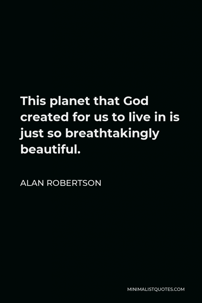 Alan Robertson Quote - This planet that God created for us to live in is just so breathtakingly beautiful.