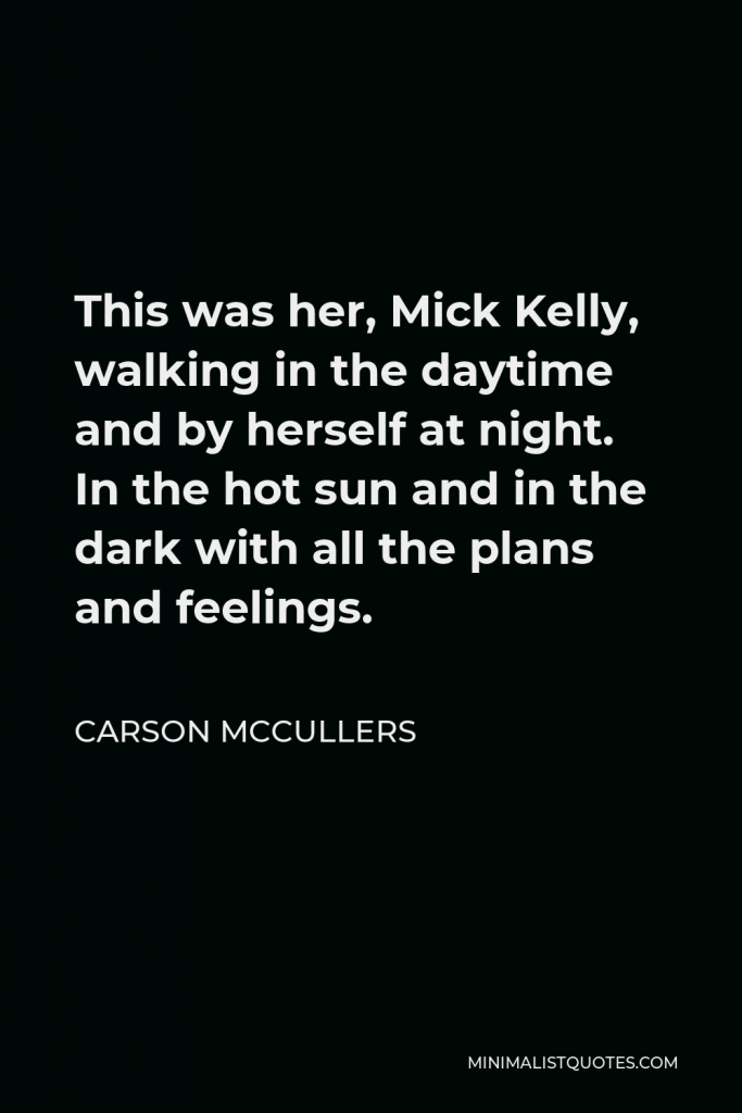 Carson McCullers Quote - This was her, Mick Kelly, walking in the daytime and by herself at night. In the hot sun and in the dark with all the plans and feelings.