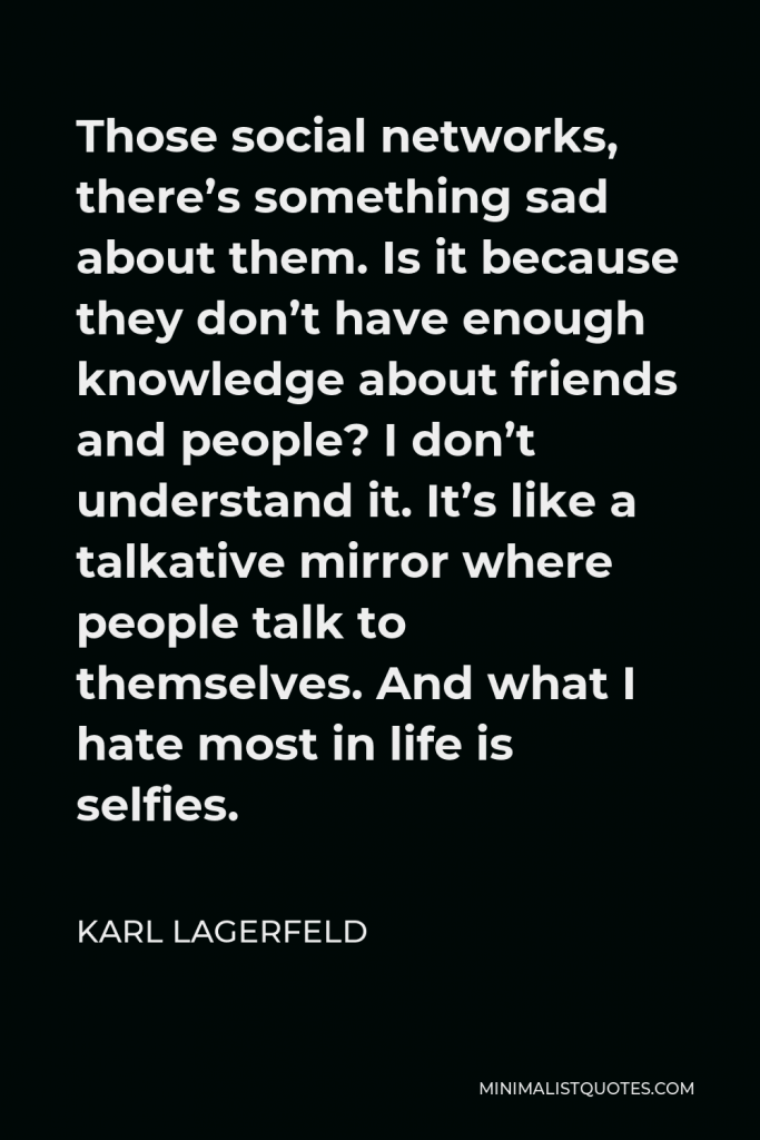 Karl Lagerfeld Quote - Those social networks, there’s something sad about them. Is it because they don’t have enough knowledge about friends and people? I don’t understand it. It’s like a talkative mirror where people talk to themselves. And what I hate most in life is selfies.