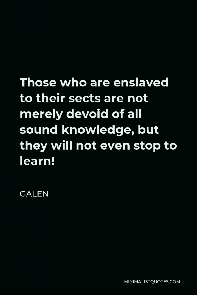 Galen Quote - Those who are enslaved to their sects are not merely devoid of all sound knowledge, but they will not even stop to learn!