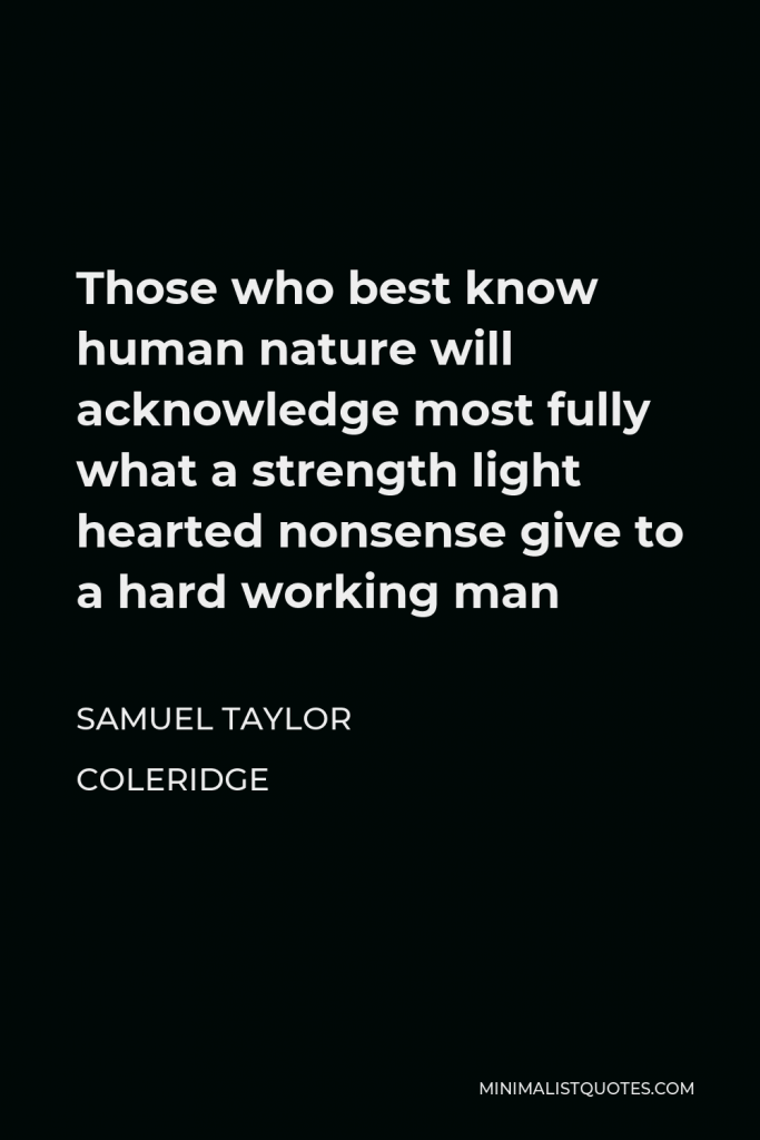 Samuel Taylor Coleridge Quote - Those who best know human nature will acknowledge most fully what a strength light hearted nonsense give to a hard working man