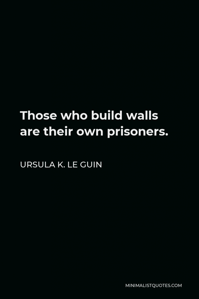 Ursula K. Le Guin Quote - Those who build walls are their own prisoners.