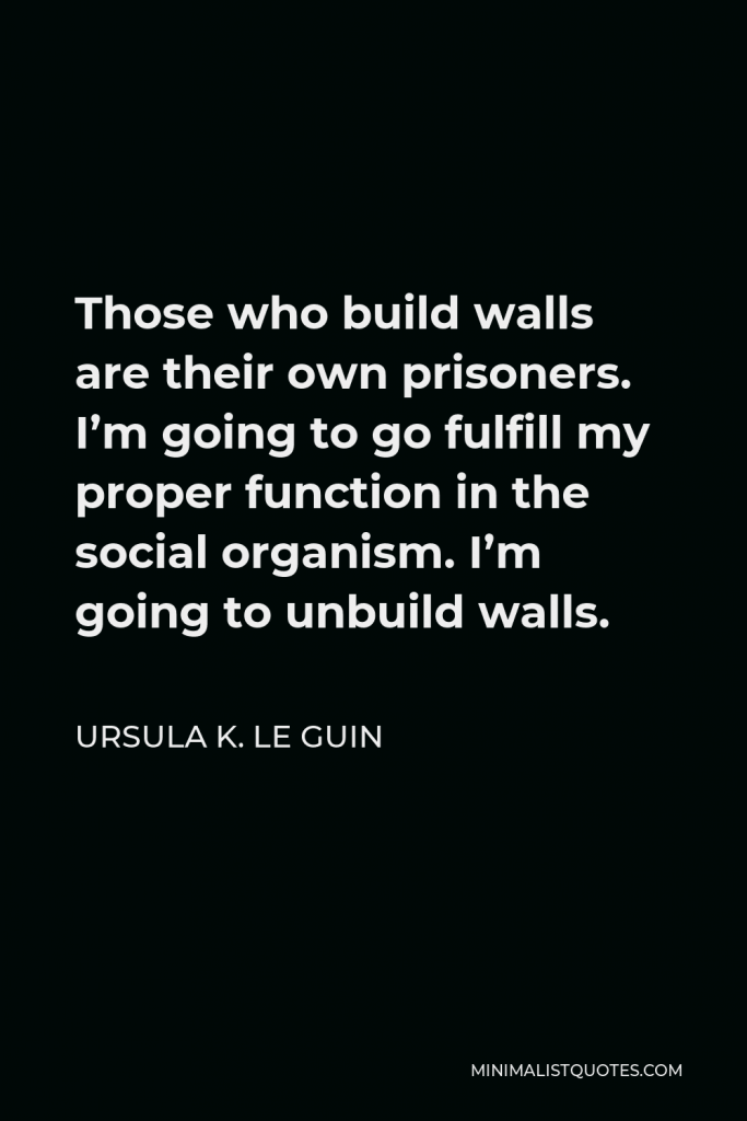 Ursula K. Le Guin Quote - Those who build walls are their own prisoners. I’m going to go fulfill my proper function in the social organism. I’m going to unbuild walls.