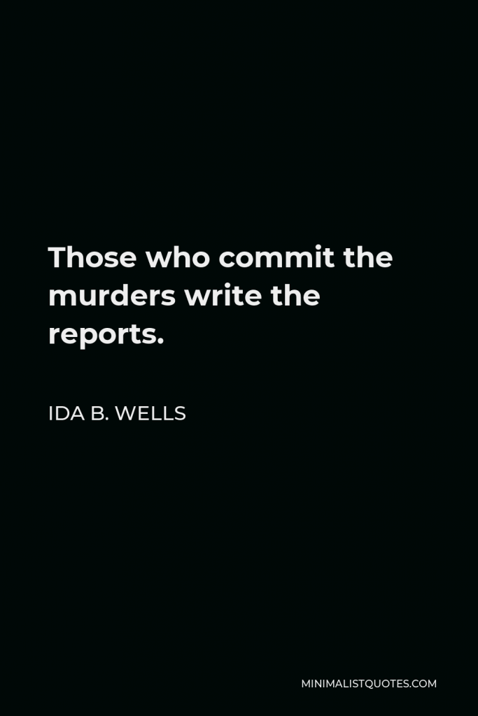 Ida B. Wells Quote - Those who commit the murders write the reports.