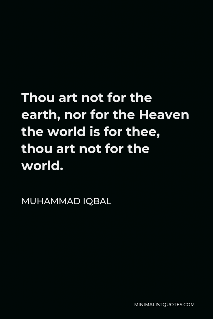 Muhammad Iqbal Quote - Thou art not for the earth, nor for the Heaven the world is for thee, thou art not for the world.