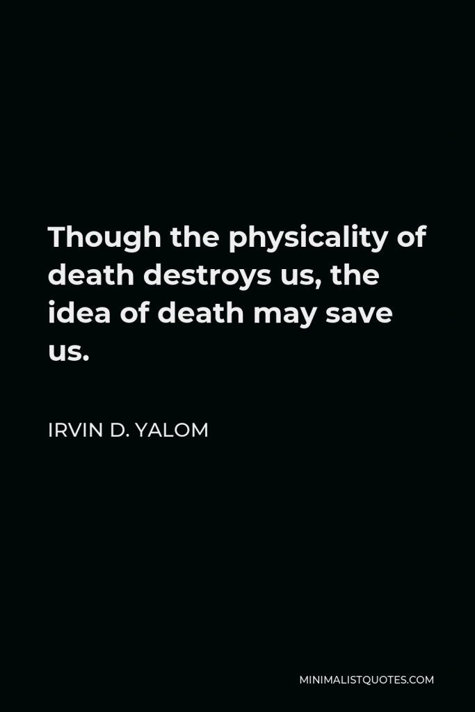 Irvin D. Yalom Quote - Though the physicality of death destroys us, the idea of death may save us.