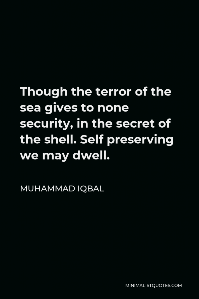 Muhammad Iqbal Quote - Though the terror of the sea gives to none security, in the secret of the shell. Self preserving we may dwell.
