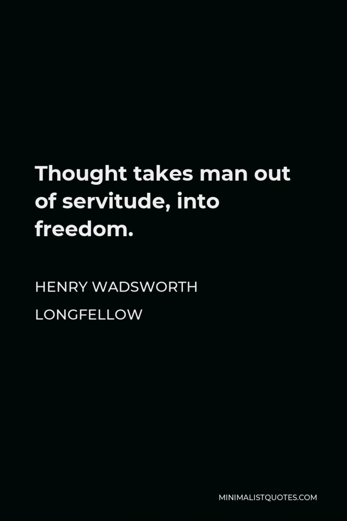 Henry Wadsworth Longfellow Quote - Thought takes man out of servitude, into freedom.