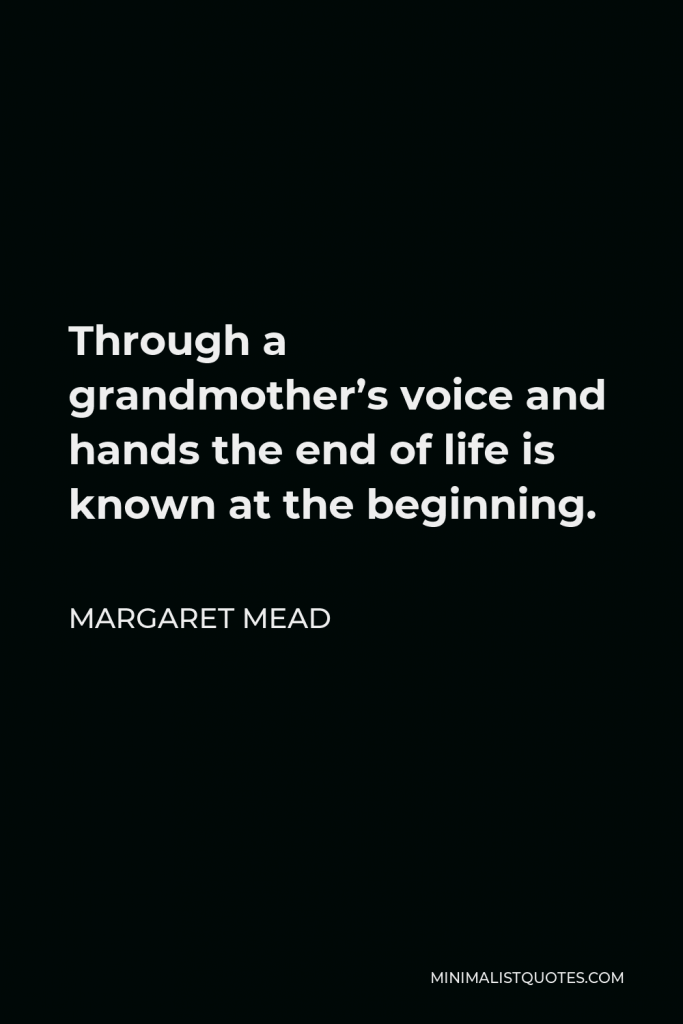 Margaret Mead Quote - Through a grandmother’s voice and hands the end of life is known at the beginning.