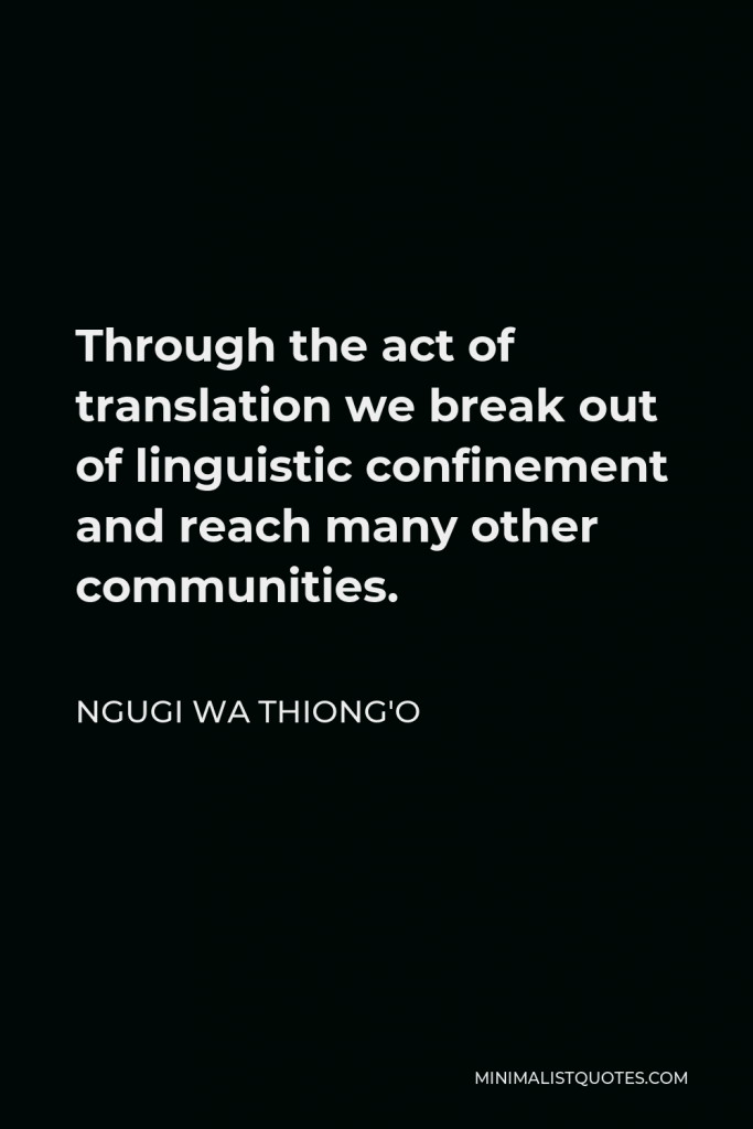 Ngugi wa Thiong'o Quote - Through the act of translation we break out of linguistic confinement and reach many other communities.