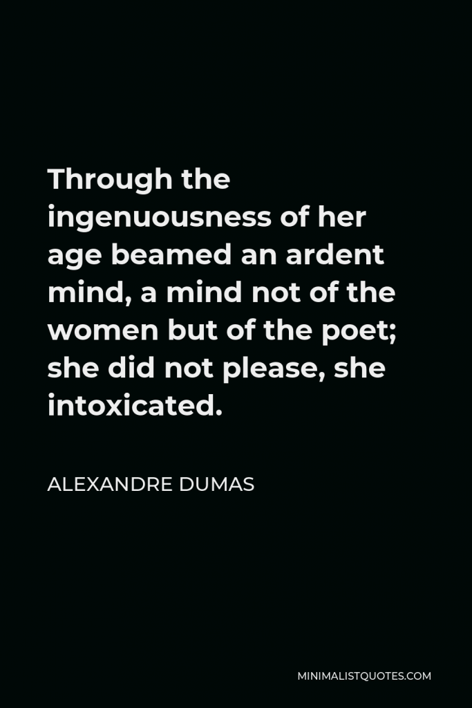 Alexandre Dumas Quote - Through the ingenuousness of her age beamed an ardent mind, a mind not of the women but of the poet; she did not please, she intoxicated.