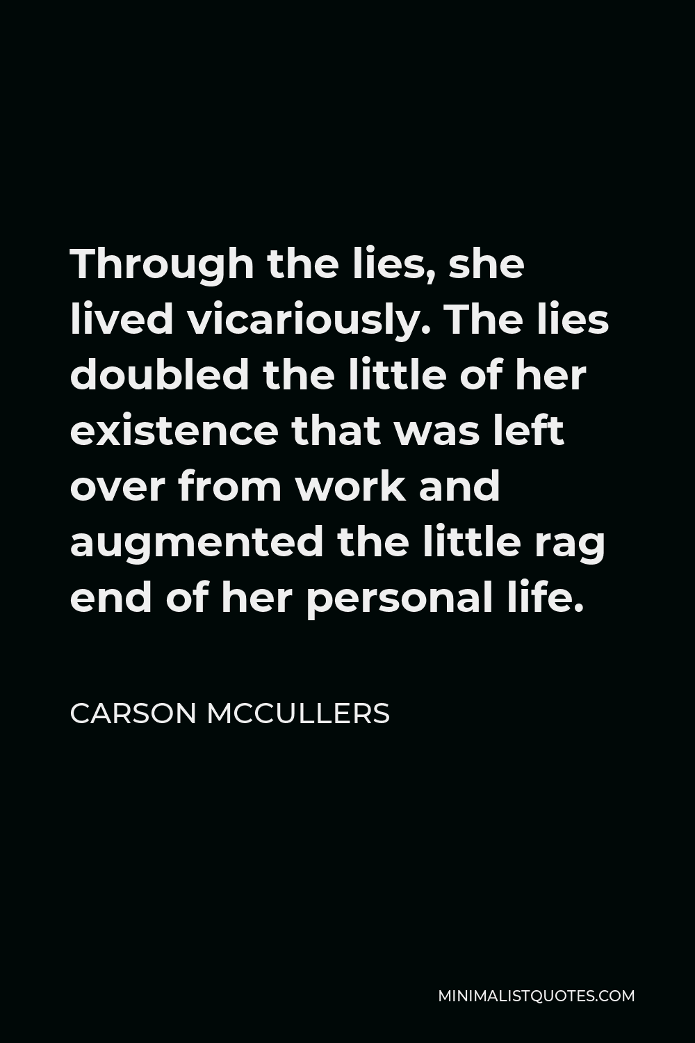 Carson McCullers Quote - Through the lies, she lived vicariously. The lies doubled the little of her existence that was left over from work and augmented the little rag end of her personal life.