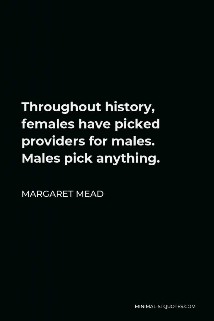 Margaret Mead Quote - Throughout history, females have picked providers for males. Males pick anything.