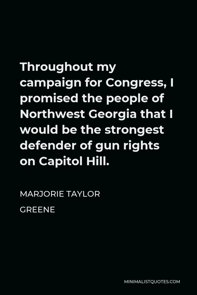 Marjorie Taylor Greene Quote - Throughout my campaign for Congress, I promised the people of Northwest Georgia that I would be the strongest defender of gun rights on Capitol Hill.