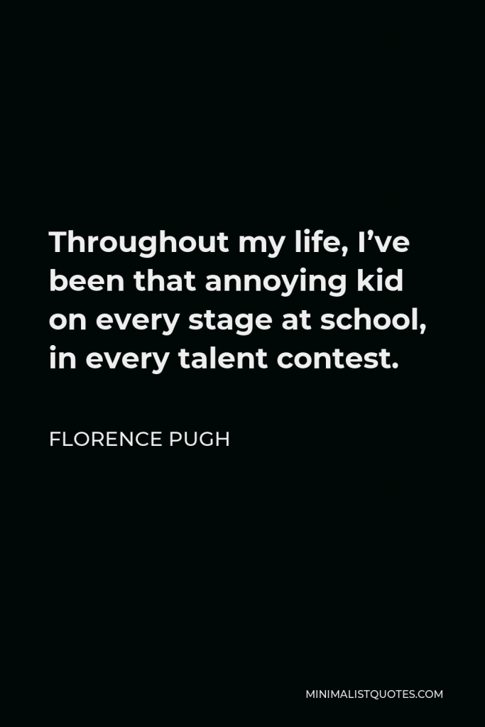 Florence Pugh Quote - Throughout my life, I’ve been that annoying kid on every stage at school, in every talent contest.
