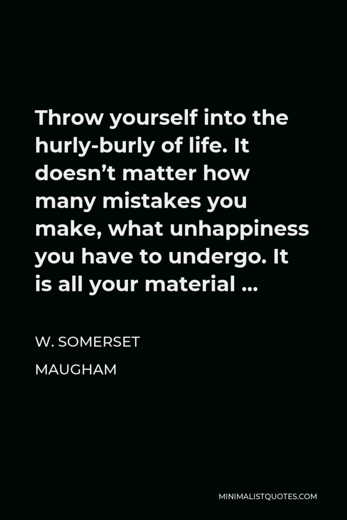 W. Somerset Maugham Quote - Throw yourself into the hurly-burly of life. It doesn’t matter how many mistakes you make, what unhappiness you have to undergo. It is all your material …