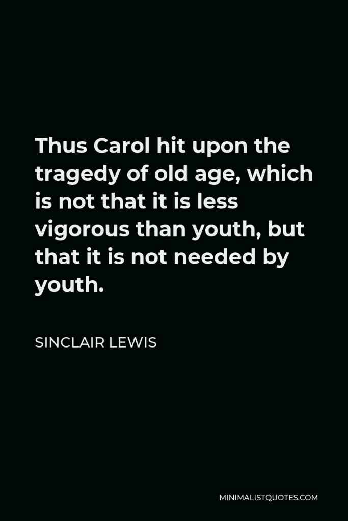 Sinclair Lewis Quote - Thus Carol hit upon the tragedy of old age, which is not that it is less vigorous than youth, but that it is not needed by youth.