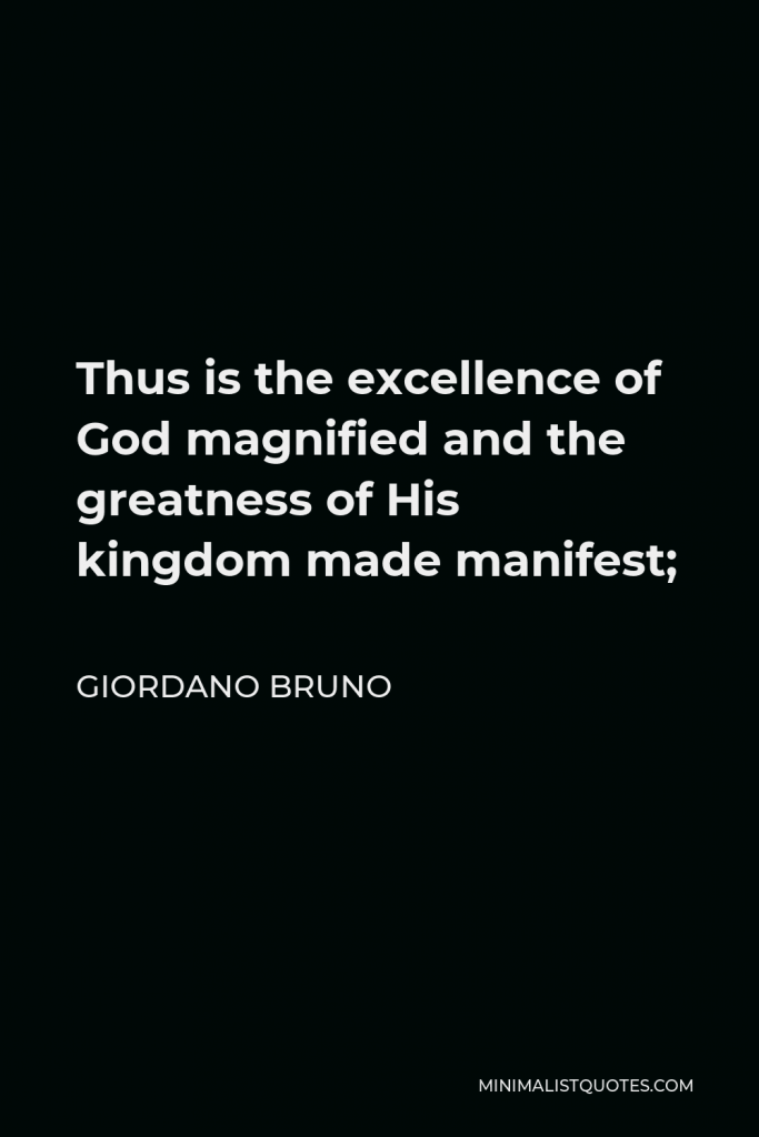 Giordano Bruno Quote - Thus is the excellence of God magnified and the greatness of His kingdom made manifest;