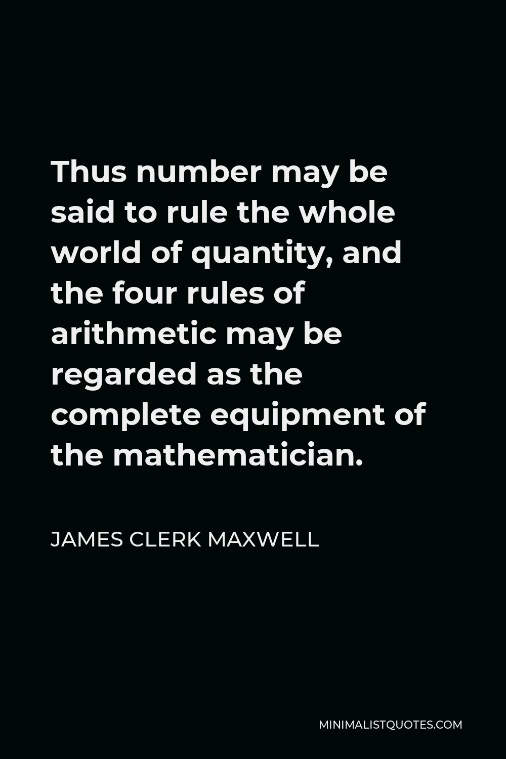 James Clerk Maxwell Quote - Thus number may be said to rule the whole world of quantity, and the four rules of arithmetic may be regarded as the complete equipment of the mathematician.