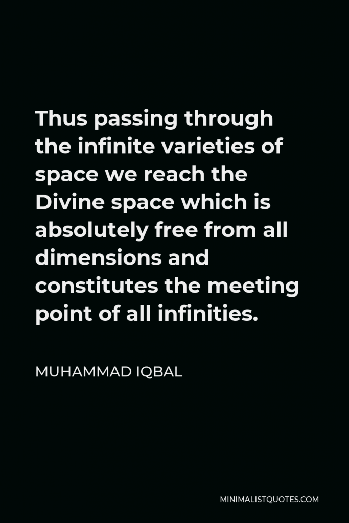 Muhammad Iqbal Quote - Thus passing through the infinite varieties of space we reach the Divine space which is absolutely free from all dimensions and constitutes the meeting point of all infinities.