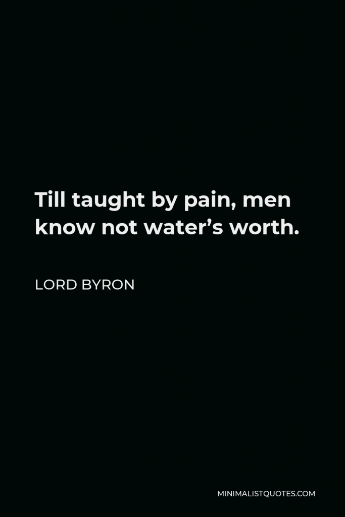 Lord Byron Quote - Till taught by pain, men know not water’s worth.