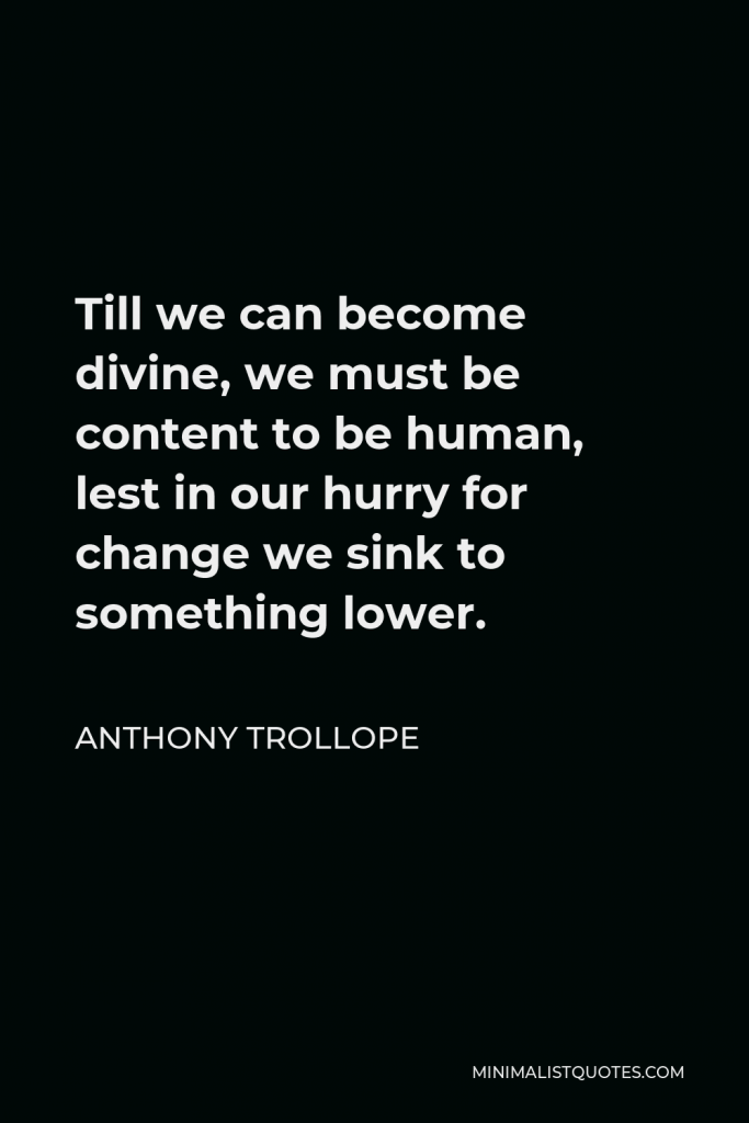 Anthony Trollope Quote - Till we can become divine, we must be content to be human, lest in our hurry for change we sink to something lower.