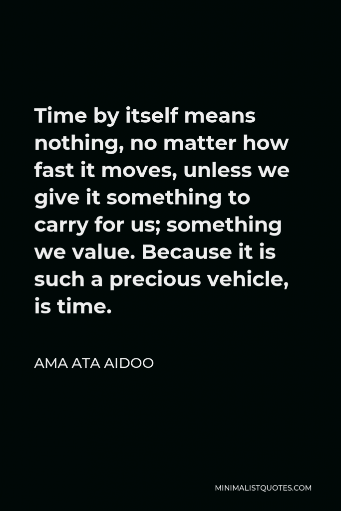 Ama Ata Aidoo Quote - Time by itself means nothing, no matter how fast it moves, unless we give it something to carry for us; something we value. Because it is such a precious vehicle, is time.
