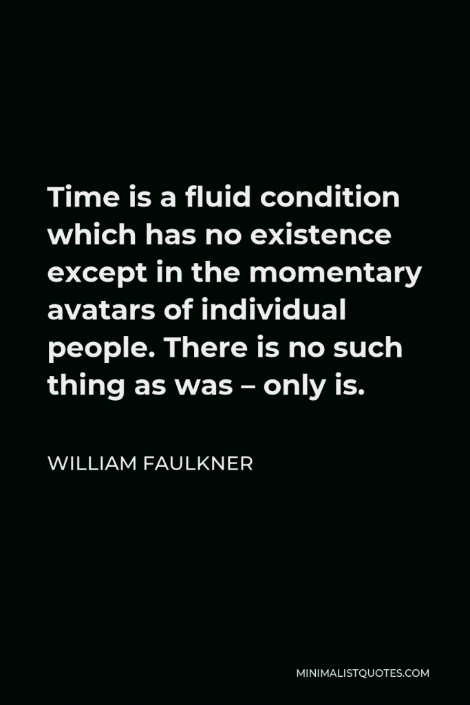William Faulkner Quote - Time is a fluid condition which has no existence except in the momentary avatars of individual people. There is no such thing as was – only is.
