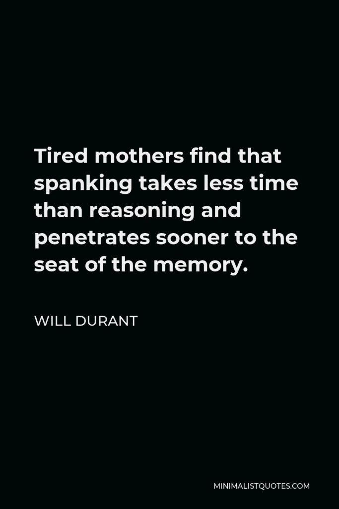 Will Durant Quote - Tired mothers find that spanking takes less time than reasoning and penetrates sooner to the seat of the memory.