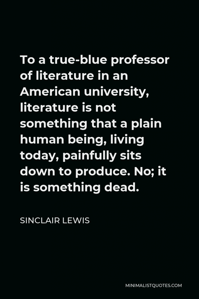 Sinclair Lewis Quote - To a true-blue professor of literature in an American university, literature is not something that a plain human being, living today, painfully sits down to produce. No; it is something dead.