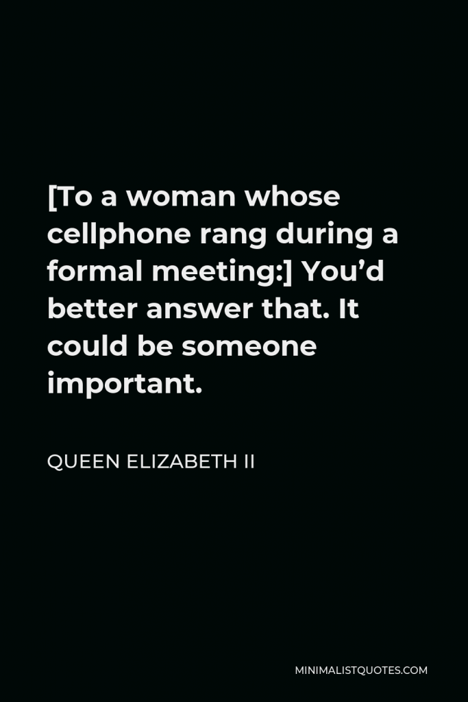 Queen Elizabeth II Quote - [To a woman whose cellphone rang during a formal meeting:] You’d better answer that. It could be someone important.